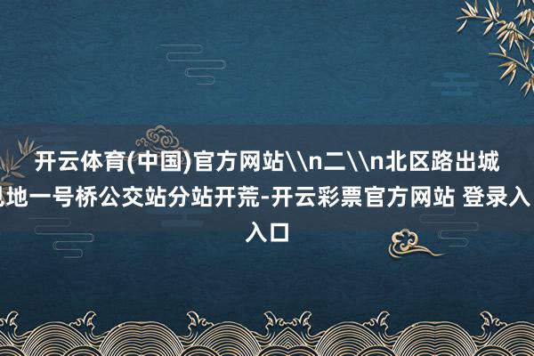 开云体育(中国)官方网站\n二\n北区路出城见地一号桥公交站分站开荒-开云彩票官方网站 登录入口