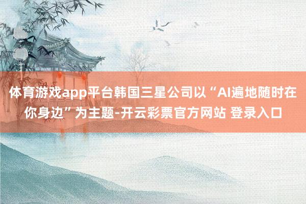 体育游戏app平台韩国三星公司以“AI遍地随时在你身边”为主题-开云彩票官方网站 登录入口