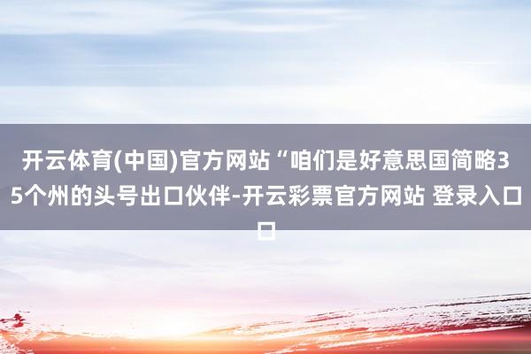 开云体育(中国)官方网站“咱们是好意思国简略35个州的头号出口伙伴-开云彩票官方网站 登录入口