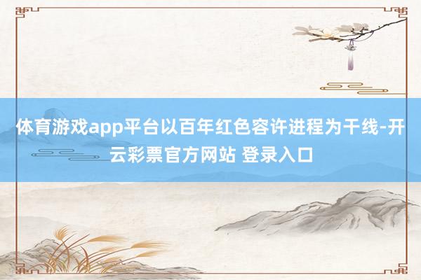 体育游戏app平台以百年红色容许进程为干线-开云彩票官方网站 登录入口