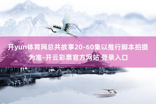 开yun体育网总共故事20-60集以推行脚本拍摄为准-开云彩票官方网站 登录入口
