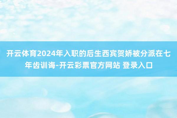 开云体育2024年入职的后生西宾贺娇被分派在七年齿训诲-开云彩票官方网站 登录入口