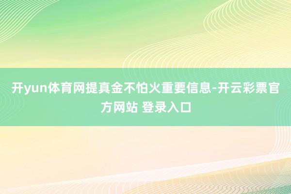 开yun体育网提真金不怕火重要信息-开云彩票官方网站 登录入口