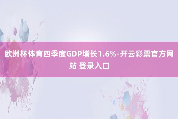 欧洲杯体育四季度GDP增长1.6%-开云彩票官方网站 登录入口
