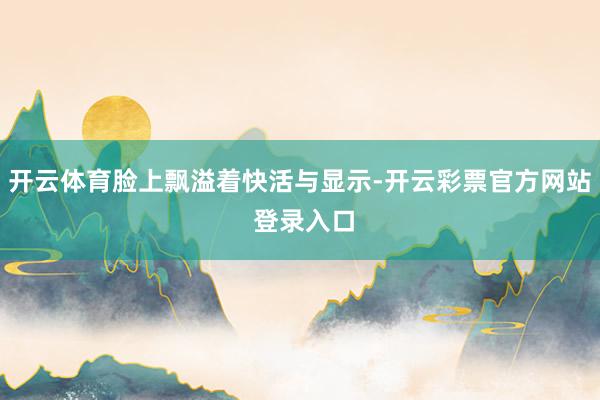 开云体育脸上飘溢着快活与显示-开云彩票官方网站 登录入口