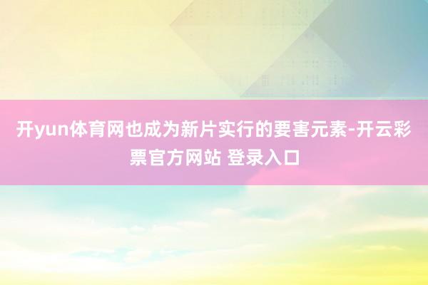 开yun体育网也成为新片实行的要害元素-开云彩票官方网站 登录入口