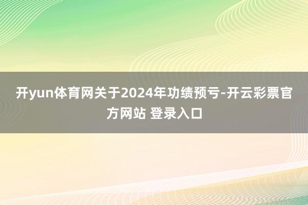 开yun体育网　　关于2024年功绩预亏-开云彩票官方网站 登录入口