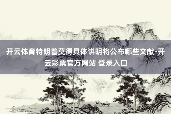 开云体育特朗普莫得具体讲明将公布哪些文献-开云彩票官方网站 登录入口