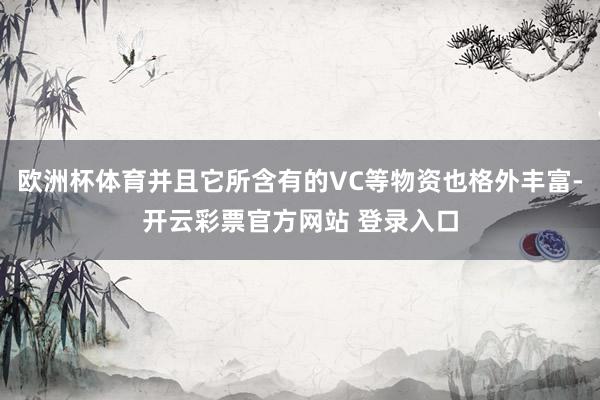 欧洲杯体育并且它所含有的VC等物资也格外丰富-开云彩票官方网站 登录入口