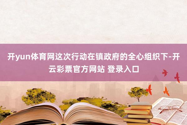 开yun体育网这次行动在镇政府的全心组织下-开云彩票官方网站 登录入口