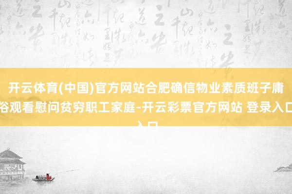 开云体育(中国)官方网站合肥确信物业素质班子庸俗观看慰问贫穷职工家庭-开云彩票官方网站 登录入口