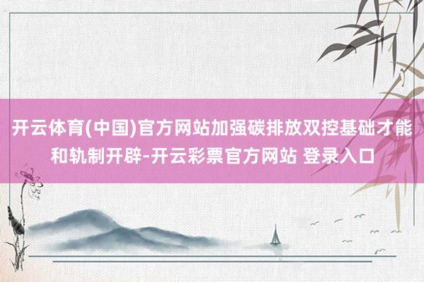 开云体育(中国)官方网站加强碳排放双控基础才能和轨制开辟-开云彩票官方网站 登录入口