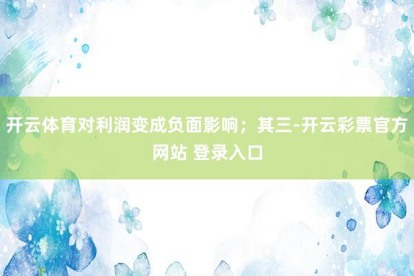 开云体育对利润变成负面影响；其三-开云彩票官方网站 登录入口