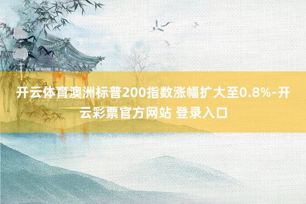 开云体育澳洲标普200指数涨幅扩大至0.8%-开云彩票官方网站 登录入口