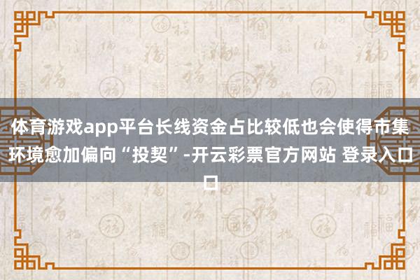 体育游戏app平台长线资金占比较低也会使得市集环境愈加偏向“投契”-开云彩票官方网站 登录入口
