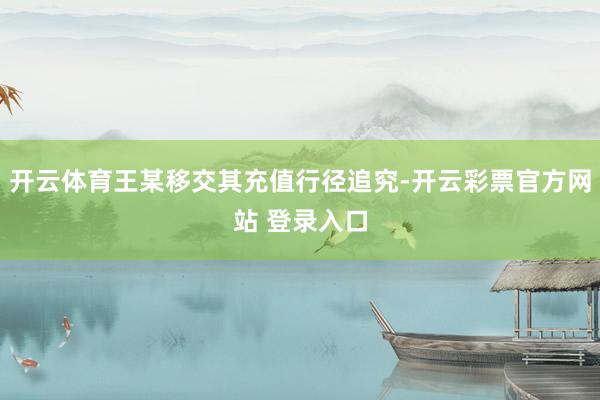 开云体育王某移交其充值行径追究-开云彩票官方网站 登录入口