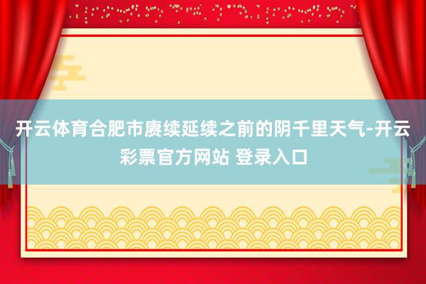 开云体育合肥市赓续延续之前的阴千里天气-开云彩票官方网站 登录入口