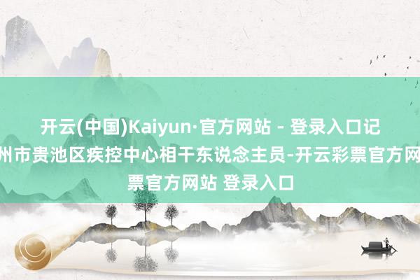 开云(中国)Kaiyun·官方网站 - 登录入口记者采访了池州市贵池区疾控中心相干东说念主员-开云彩票官方网站 登录入口