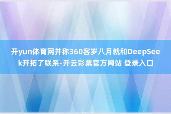 开yun体育网并称360客岁八月就和DeepSeek开拓了联系-开云彩票官方网站 登录入口