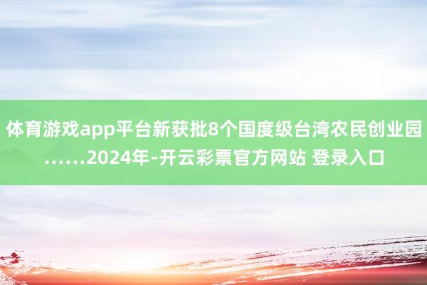 体育游戏app平台新获批8个国度级台湾农民创业园……2024年-开云彩票官方网站 登录入口