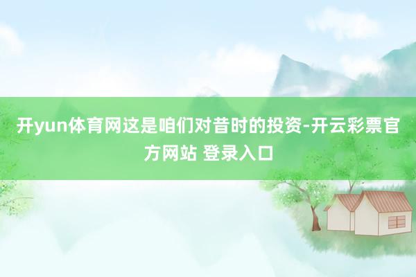 开yun体育网这是咱们对昔时的投资-开云彩票官方网站 登录入口