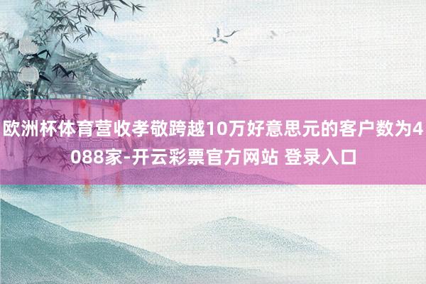 欧洲杯体育营收孝敬跨越10万好意思元的客户数为4088家-开云彩票官方网站 登录入口