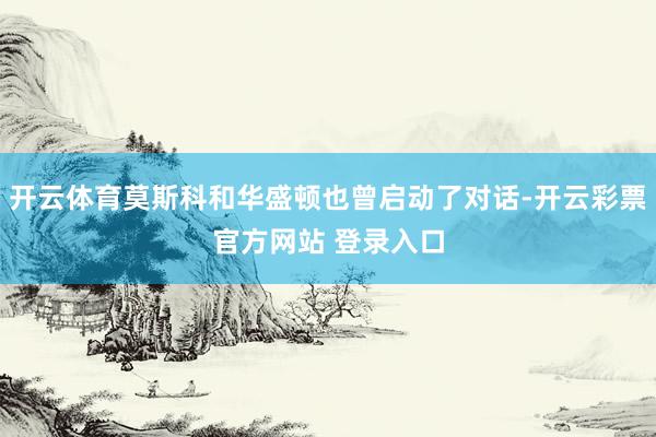 开云体育莫斯科和华盛顿也曾启动了对话-开云彩票官方网站 登录入口