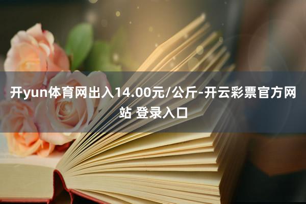 开yun体育网出入14.00元/公斤-开云彩票官方网站 登录入口
