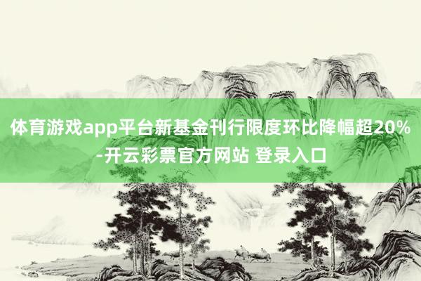 体育游戏app平台新基金刊行限度环比降幅超20%-开云彩票官方网站 登录入口