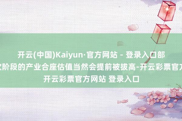 开云(中国)Kaiyun·官方网站 - 登录入口部分进入本钱鼓吹阶段的产业合座估值当然会提前被拔高-开云彩票官方网站 登录入口