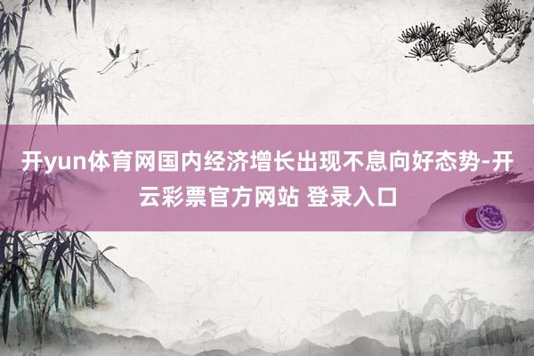 开yun体育网国内经济增长出现不息向好态势-开云彩票官方网站 登录入口