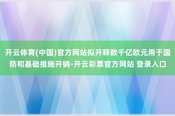 开云体育(中国)官方网站拟开释数千亿欧元用于国防和基础措施开销-开云彩票官方网站 登录入口