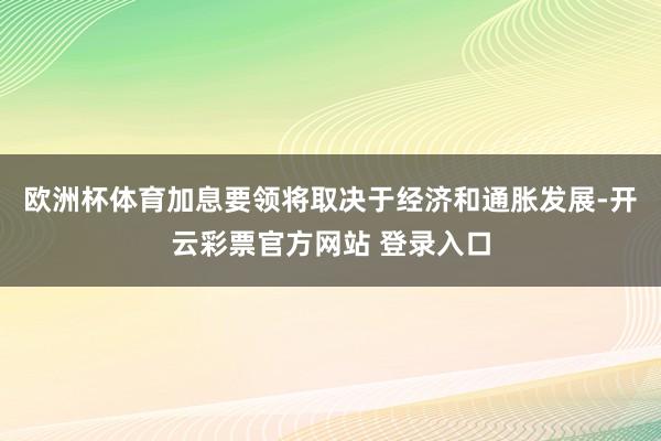 欧洲杯体育加息要领将取决于经济和通胀发展-开云彩票官方网站 登录入口