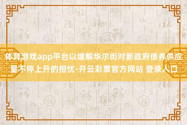体育游戏app平台以缓解华尔街对新政府债券供应量不停上升的担忧-开云彩票官方网站 登录入口