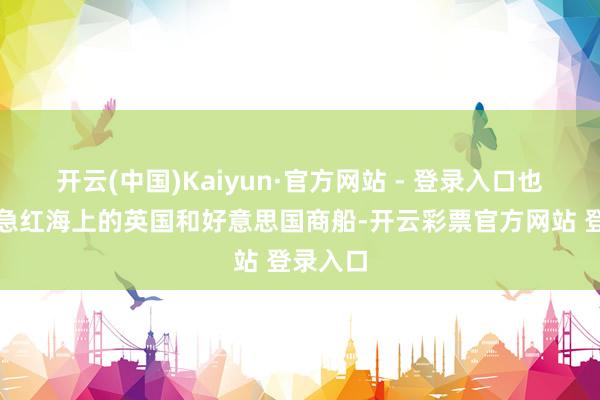 开云(中国)Kaiyun·官方网站 - 登录入口也不会遑急红海上的英国和好意思国商船-开云彩票官方网站 登录入口