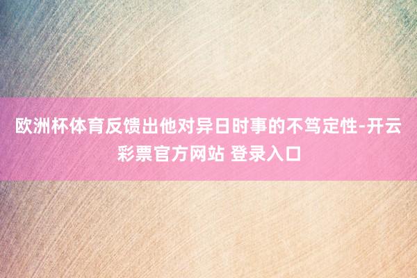 欧洲杯体育反馈出他对异日时事的不笃定性-开云彩票官方网站 登录入口