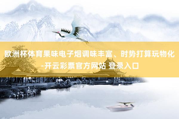 欧洲杯体育果味电子烟调味丰富、时势打算玩物化-开云彩票官方网站 登录入口