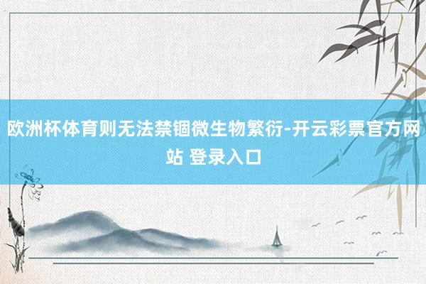 欧洲杯体育则无法禁锢微生物繁衍-开云彩票官方网站 登录入口