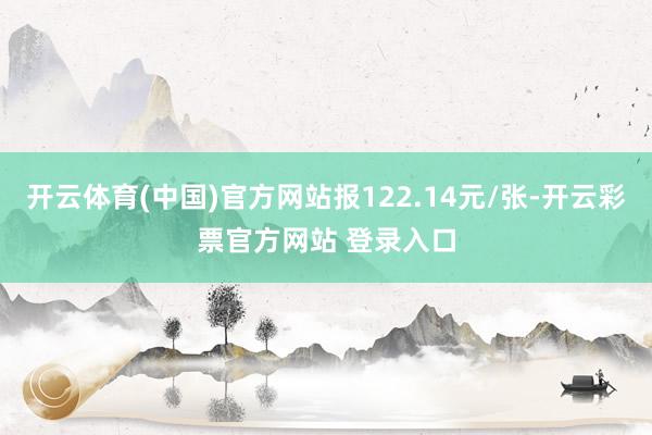 开云体育(中国)官方网站报122.14元/张-开云彩票官方网站 登录入口