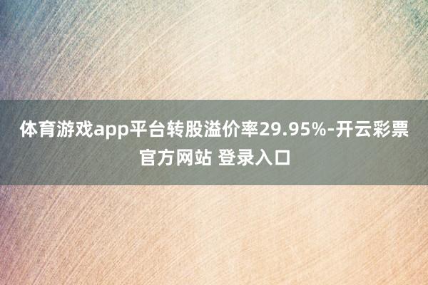 体育游戏app平台转股溢价率29.95%-开云彩票官方网站 登录入口