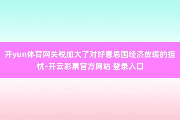 开yun体育网关税加大了对好意思国经济放缓的担忧-开云彩票官方网站 登录入口