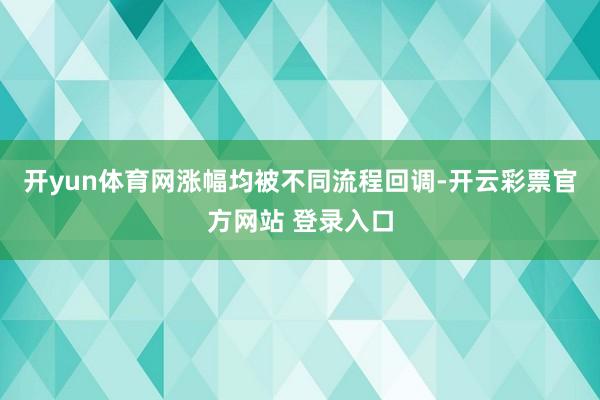 开yun体育网涨幅均被不同流程回调-开云彩票官方网站 登录入口