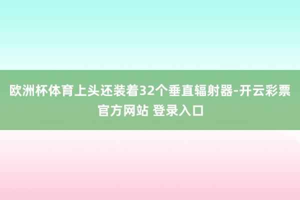 欧洲杯体育上头还装着32个垂直辐射器-开云彩票官方网站 登录入口