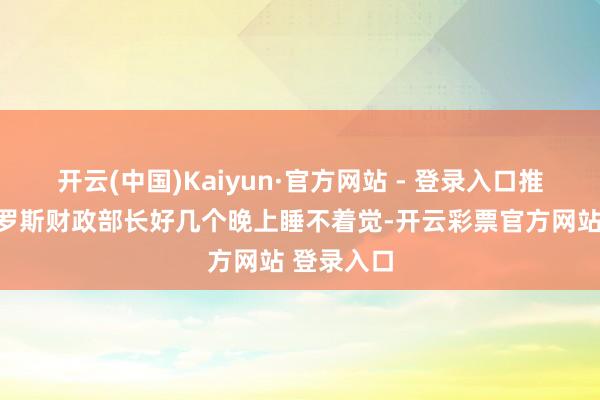 开云(中国)Kaiyun·官方网站 - 登录入口推断得让俄罗斯财政部长好几个晚上睡不着觉-开云彩票官方网站 登录入口