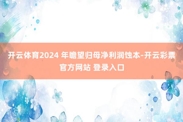 开云体育2024 年瞻望归母净利润蚀本-开云彩票官方网站 登录入口