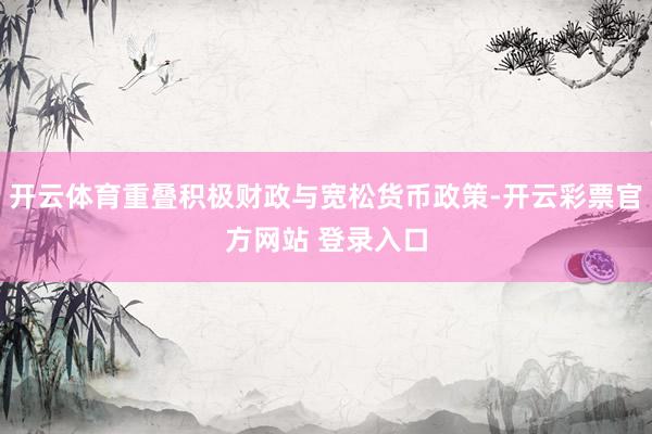 开云体育重叠积极财政与宽松货币政策-开云彩票官方网站 登录入口