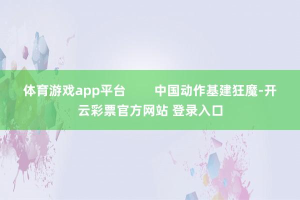 体育游戏app平台        中国动作基建狂魔-开云彩票官方网站 登录入口