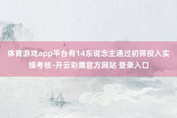 体育游戏app平台有14东说念主通过初筛投入实操考核-开云彩票官方网站 登录入口