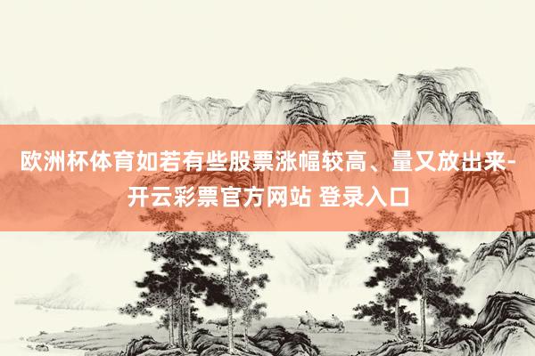 欧洲杯体育如若有些股票涨幅较高、量又放出来-开云彩票官方网站 登录入口