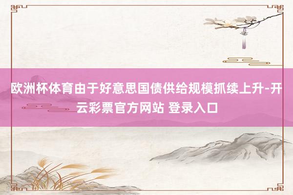 欧洲杯体育由于好意思国债供给规模抓续上升-开云彩票官方网站 登录入口